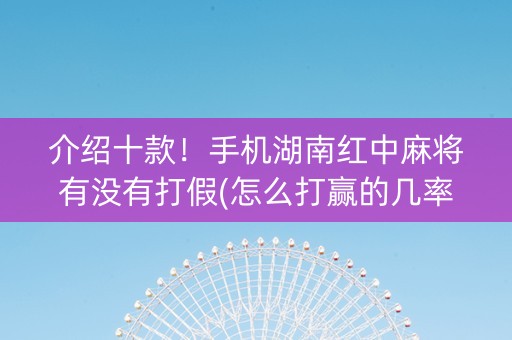 介绍十款！手机湖南红中麻将有没有打假(怎么打赢的几率大)