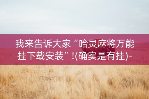 我来告诉大家“哈灵麻将万能挂下载安装”!(确实是有挂)-抖音