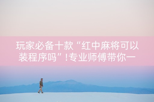 玩家必备十款“红中麻将可以装程序吗”!专业师傅带你一起了解（详细教程）-抖音