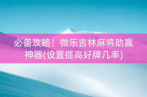 必备攻略！微乐吉林麻将助赢神器(设置提高好牌几率)