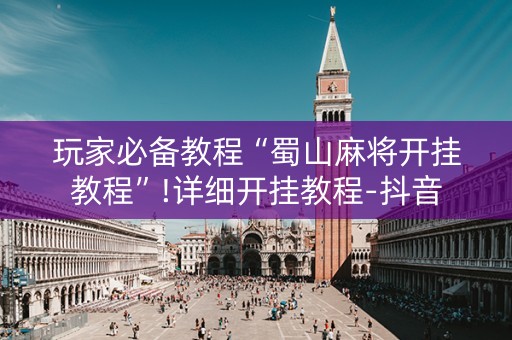 玩家必备教程“蜀山麻将开挂教程”!详细开挂教程-抖音