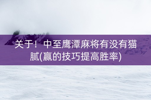 关于！中至鹰潭麻将有没有猫腻(赢的技巧提高胜率)