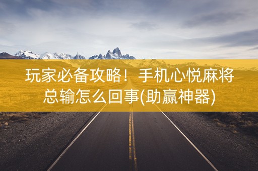 玩家必备攻略！手机心悦麻将总输怎么回事(助赢神器)