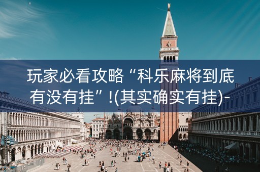 玩家必看攻略“科乐麻将到底有没有挂”!(其实确实有挂)-抖音