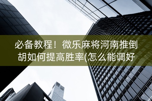 必备教程！微乐麻将河南推倒胡如何提高胜率(怎么能调好牌)