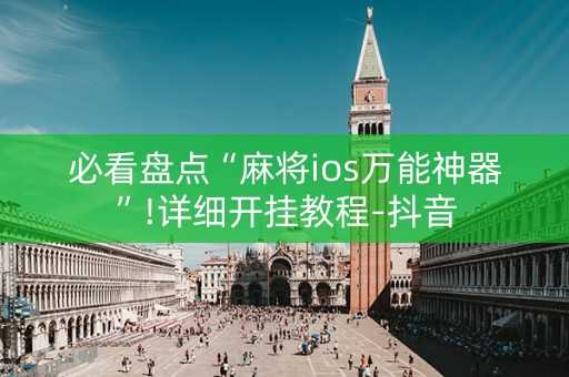 必看盘点“麻将ios万能神器”!详细开挂教程-抖音