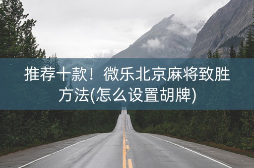 推荐十款！微乐北京麻将致胜方法(怎么设置胡牌)