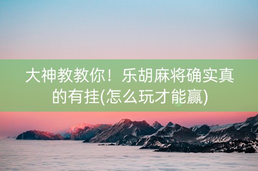 大神教教你！乐胡麻将确实真的有挂(怎么玩才能赢)