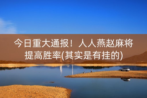 今日重大通报！人人燕赵麻将提高胜率(其实是有挂的)