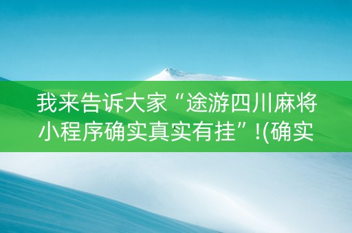 我来告诉大家“途游四川麻将小程序确实真实有挂”!(确实是有挂)-抖音