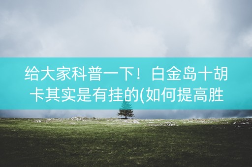 给大家科普一下！白金岛十胡卡其实是有挂的(如何提高胜率)