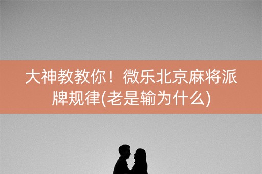 大神教教你！微乐北京麻将派牌规律(老是输为什么)
