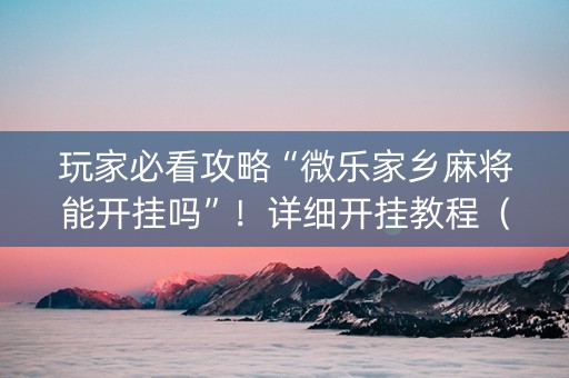 玩家必看攻略“微乐家乡麻将能开挂吗”！详细开挂教程（确实真的有挂)-抖音