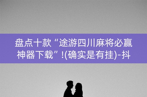 盘点十款“途游四川麻将必赢神器下载”!(确实是有挂)-抖音
