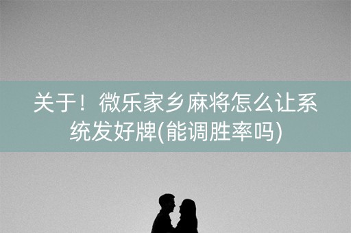 关于！微乐家乡麻将怎么让系统发好牌(能调胜率吗)