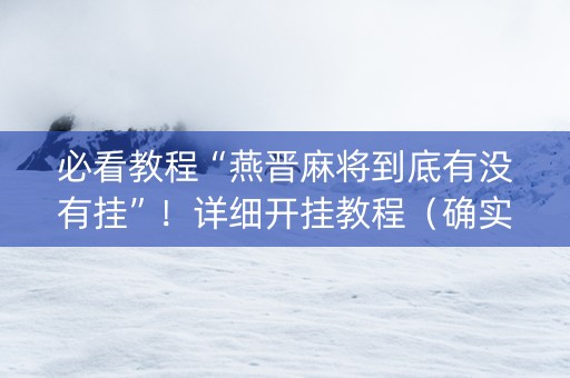 必看教程“燕晋麻将到底有没有挂”！详细开挂教程（确实真的有挂)-抖音