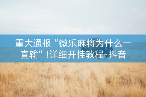 重大通报“微乐麻将为什么一直输”!详细开挂教程-抖音