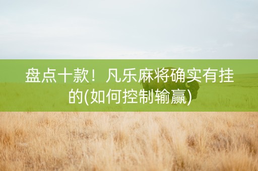 盘点十款！凡乐麻将确实有挂的(如何控制输赢)