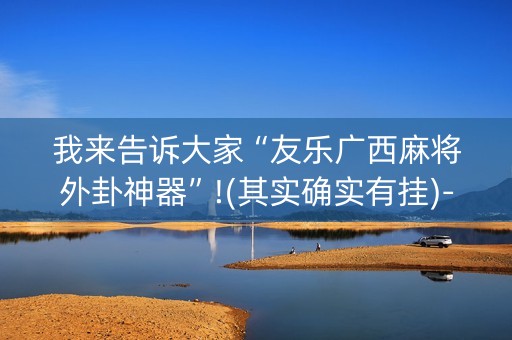 我来告诉大家“友乐广西麻将外卦神器”!(其实确实有挂)-抖音