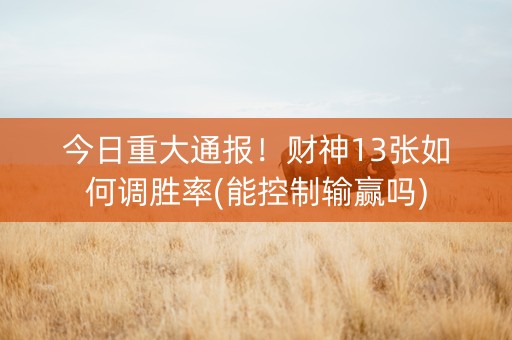 今日重大通报！财神13张如何调胜率(能控制输赢吗)