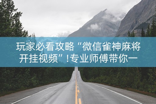 玩家必看攻略“微信雀神麻将开挂视频”!专业师傅带你一起了解（详细教程）-抖音