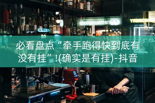 必看盘点“牵手跑得快到底有没有挂”!(确实是有挂)-抖音