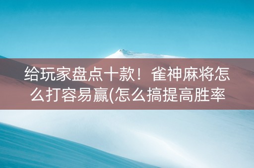 给玩家盘点十款！雀神麻将怎么打容易赢(怎么搞提高胜率)