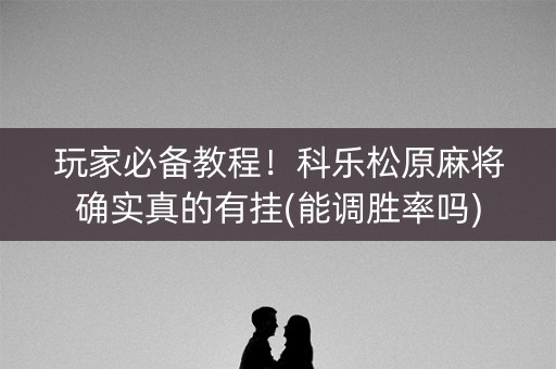 玩家必备教程！科乐松原麻将确实真的有挂(能调胜率吗)