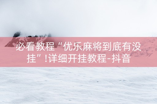 必看教程“优乐麻将到底有没挂”!详细开挂教程-抖音