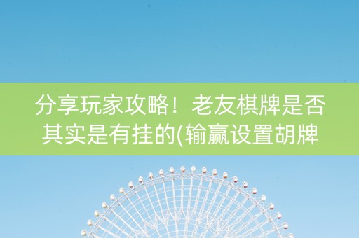 分享玩家攻略！老友棋牌是否其实是有挂的(输赢设置胡牌规律)