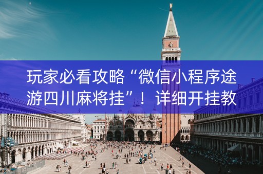玩家必看攻略“微信小程序途游四川麻将挂”！详细开挂教程（确实真的有挂)-抖音