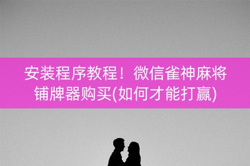 安装程序教程！微信雀神麻将铺牌器购买(如何才能打赢)
