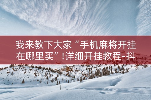 我来教下大家“手机麻将开挂在哪里买”!详细开挂教程-抖音