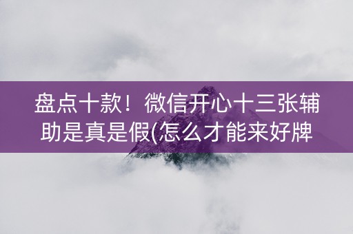 盘点十款！微信开心十三张辅助是真是假(怎么才能来好牌)