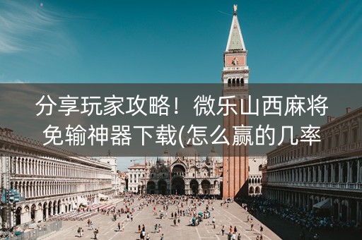 分享玩家攻略！微乐山西麻将免输神器下载(怎么赢的几率大)