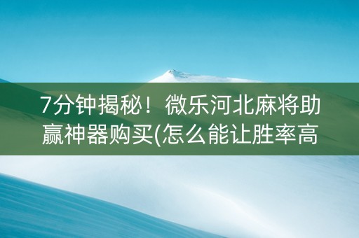 7分钟揭秘！微乐河北麻将助赢神器购买(怎么能让胜率高)