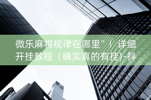 微乐麻将规律在哪里”！详细开挂教程（确实真的有挂)-抖音