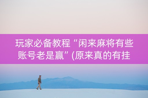 玩家必备教程“闲来麻将有些账号老是赢”(原来真的有挂)-抖音