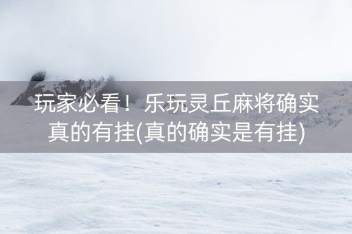 玩家必看！乐玩灵丘麻将确实真的有挂(真的确实是有挂)