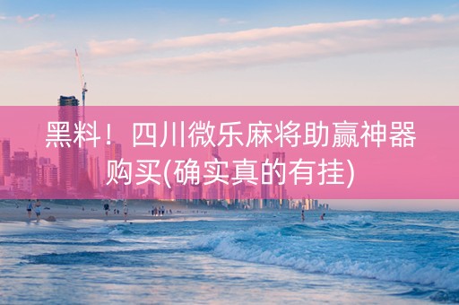 黑料！四川微乐麻将助赢神器购买(确实真的有挂)