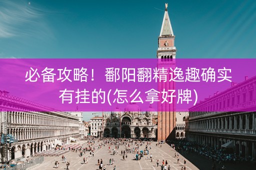 必备攻略！鄱阳翻精逸趣确实有挂的(怎么拿好牌)