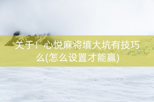 关于！心悦麻将填大坑有技巧么(怎么设置才能赢)