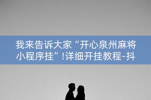 我来告诉大家“开心泉州麻将小程序挂”!详细开挂教程-抖音