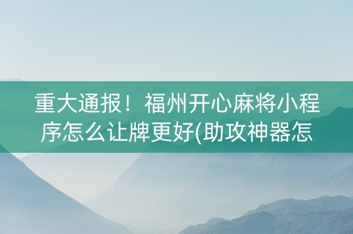重大通报！福州开心麻将小程序怎么让牌更好(助攻神器怎么才会赢)