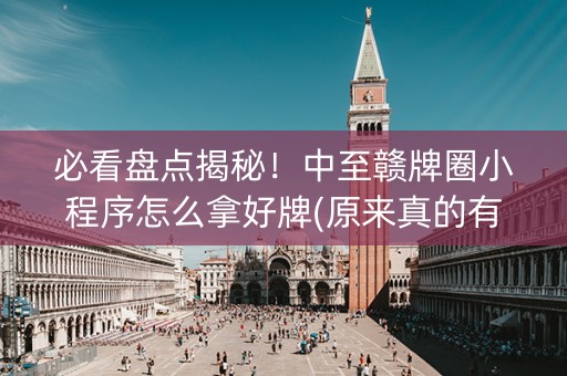 必看盘点揭秘！中至赣牌圈小程序怎么拿好牌(原来真的有挂)