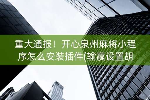 重大通报！开心泉州麻将小程序怎么安装插件(输赢设置胡牌规律)