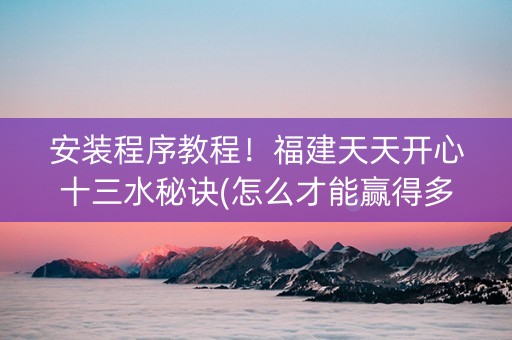 安装程序教程！福建天天开心十三水秘诀(怎么才能赢得多)