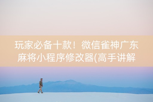 玩家必备十款！微信雀神广东麻将小程序修改器(高手讲解技术)