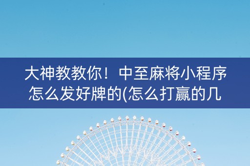 大神教教你！中至麻将小程序怎么发好牌的(怎么打赢的几率大)