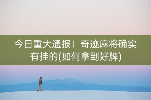 今日重大通报！奇迹麻将确实有挂的(如何拿到好牌)